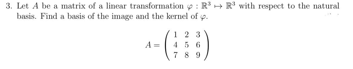 3. Let A be a matrix of a linear transformation y : R3 → R³ with respect to the natural
basis. Find a basis of the image and the kernel of p.
1 2 3
A =
4 5 6
7 8 9
||
