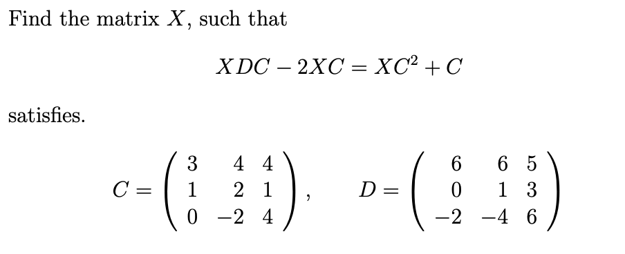 Find the matrix X, such that
XDC — 2XC — ХС? + С
-
satisfies.
6 5
1 3
3
4 4
C =
1
2 1
D =
0 -2 4
-2
-4 6
-
