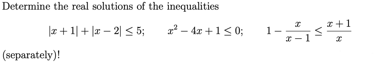 Determine the real solutions of the inequalities
x +1
|x+ 1| + |x – 2| < 5;
x² – 4x +1< 0;
1
-
-
1
(separately)!
