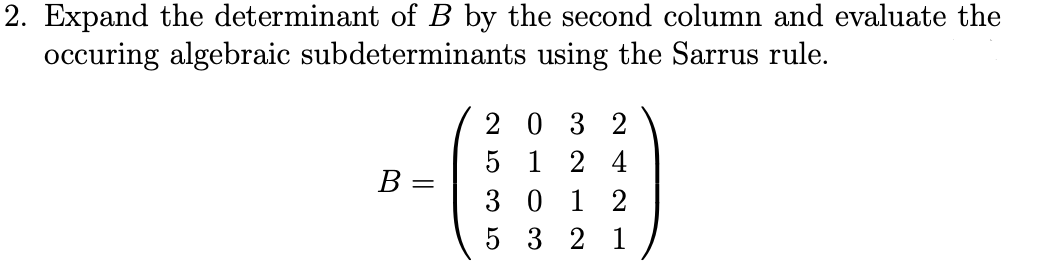 2. Expand the determinant of B by the second column and evaluate the
occuring algebraic subdeterminants using the Sarrus rule.
20 3 2
1 2 4
30 1 2
5 3 2 1
B =
||
