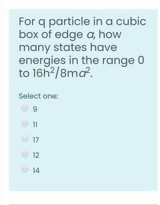 For q particle in a cubic
box of edge a, how
many states have
energies in the range 0
to 16h2/8ma.
Select one:
11
17
12
14
