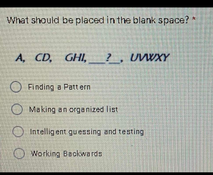What should be placed in the blank space?
A, CD, GHI,
?, UVWXY
Finding a Patt ern
Making an organized list
O Intellig ent guessing and testing
OWorking Backwa rds
