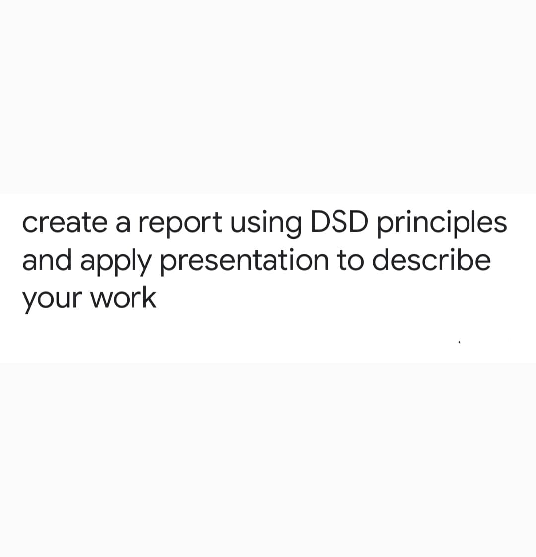 create a report using DSD principles
and apply presentation to describe
your work