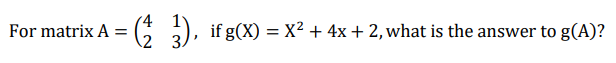 For matrix A =
\2 3.
).
if g(X) = X² + 4x+ 2, what is the answer to g(A)?
