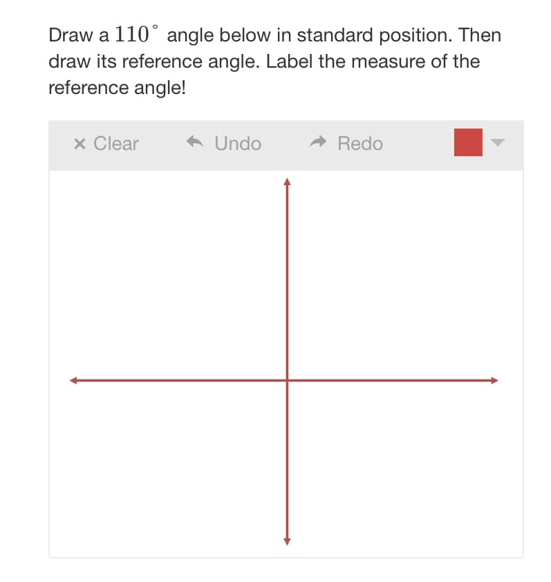 Draw a 110° angle below in standard position. Then
draw its reference angle. Label the measure of the
reference angle!
x Clear
◆ Undo
Redo