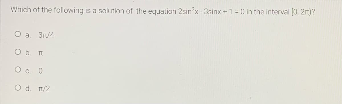 Which of the following is a solution of the equation 2sin?x - 3sinx + 1 = 0 in the interval [0, 2t)?
a.
3T/4
O b. Tt
О с. 0
O d. T/2
