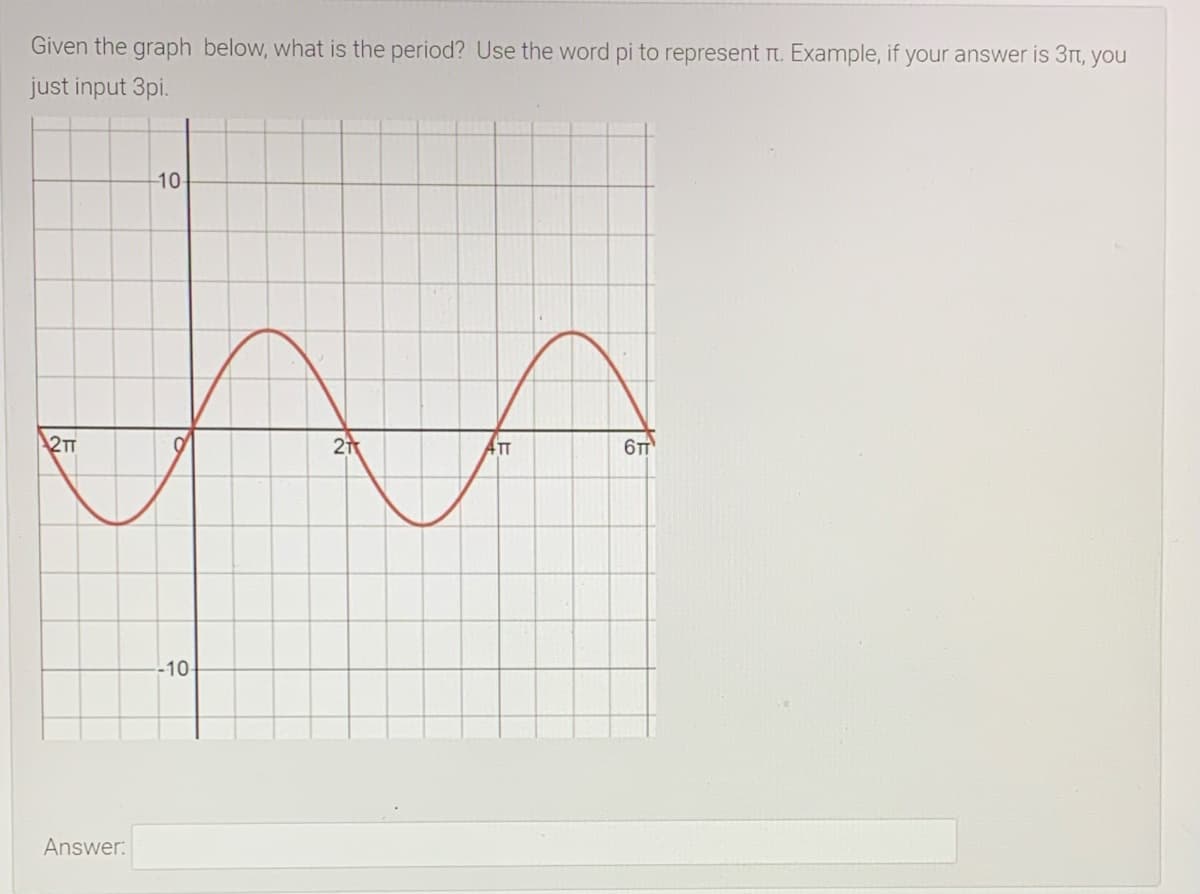 Given the graph below, what is the period? Use the word pi to represent rt. Example, if your answer is 3rt, you
just input 3pi.
10-
2TT
21
ATT
-10-
Answer:
