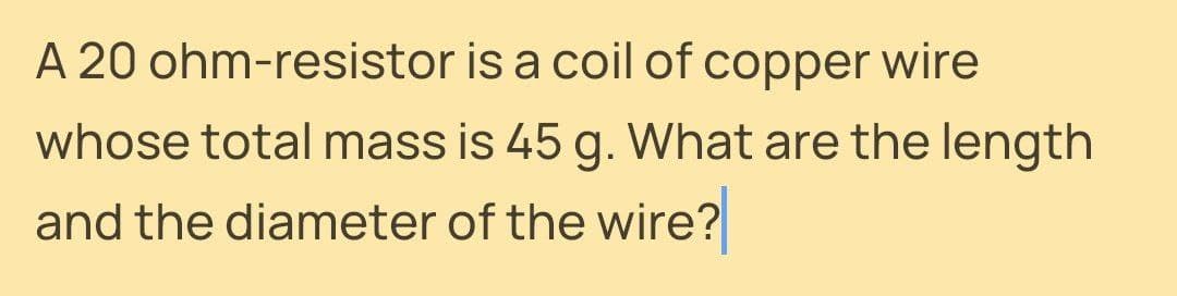A 20 ohm-resistor is a coil of copper wire
whose total mass is 45 g. What are the length
and the diameter of the wire?
