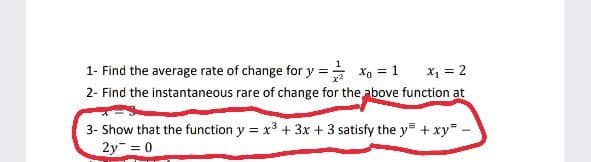 1- Find the average rate of change for y = xg = 1
2- Find the instantaneous rare of change for the above function at
x, = 2
3- Show that the function y = x³ + 3x + 3 satisfy the y= + xy-
2y =0
