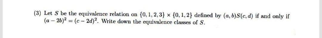 (3) Let S be the equivalence relation on {0, 1, 2, 3} x {0, 1, 2} defined by (a, b)S(c, d) if and only if
(a – 2b)? = (c- 2d)2. Write down the equivalence classes of S.
