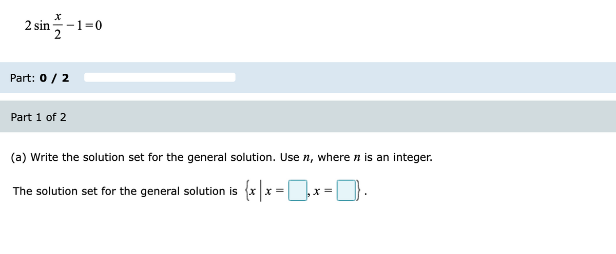 2 sin --1=0
2
Part: 0 / 2
Part 1 of 2
(a) Write the solution set for the general solution. Use n, where n is an integer.
The solution set for the general solution is {x |x =

