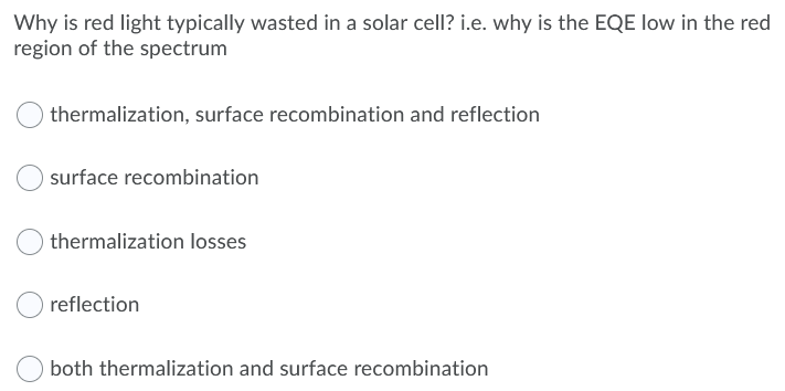 Why is red light typically wasted in a solar cell? i.e. why is the EQE low in the red
region of the spectrum
thermalization, surface recombination and reflection
surface recombination
thermalization losses
reflection
both thermalization and surface recombination
