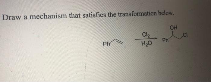 Draw a mechanism that satisfies the transformation below.
OH
Cl2
Ph
H20
Ph
