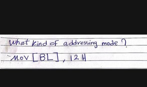 What kind of addressing mode 2
MOV
Mov [BL, 12H
