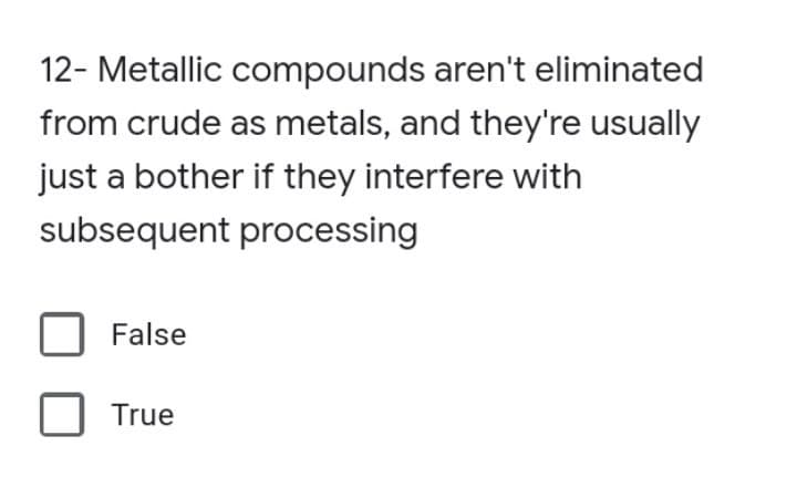 12- Metallic compounds aren't eliminated
from crude as metals, and they're usually
just a bother if they interfere with
subsequent processing
False
True
