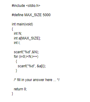 #include <stdio.h>
#define MAX_SIZE 5000
int main(void)
{
int N;
int a[MAX_SIZE];
int i;
scanf("%d",&N);
for (i=0;i<N;i++)
{
scanf("%d", &a[]);
}
* fill in your answer here . */
return 0;
}
