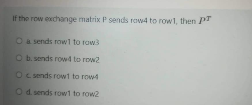 If the row exchange matrix P sends row4 to row1, then PT
O a. sends row1 to row3
O b. sends row4 to row2
O c sends row1 to row4
O d. sends row1 to row2
