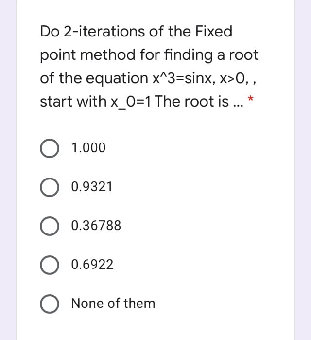 Do 2-iterations of the Fixed
point method for finding a root
of the equation x^3=sinx, x>0, ,
start with x_0=1 The root is ... *
O 1.000
O 0.9321
0.36788
0.6922
O None of them
