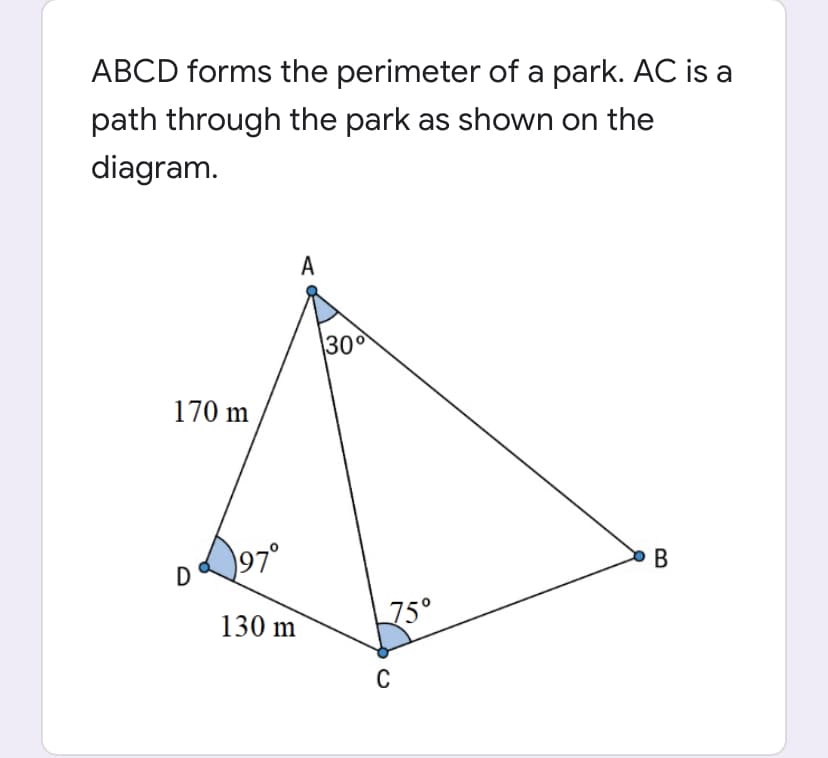 ABCD forms the perimeter of a park. AC is a
path through the park as shown on the
diagram.
A
30
170 m
97°
В
75°
130 m
C
