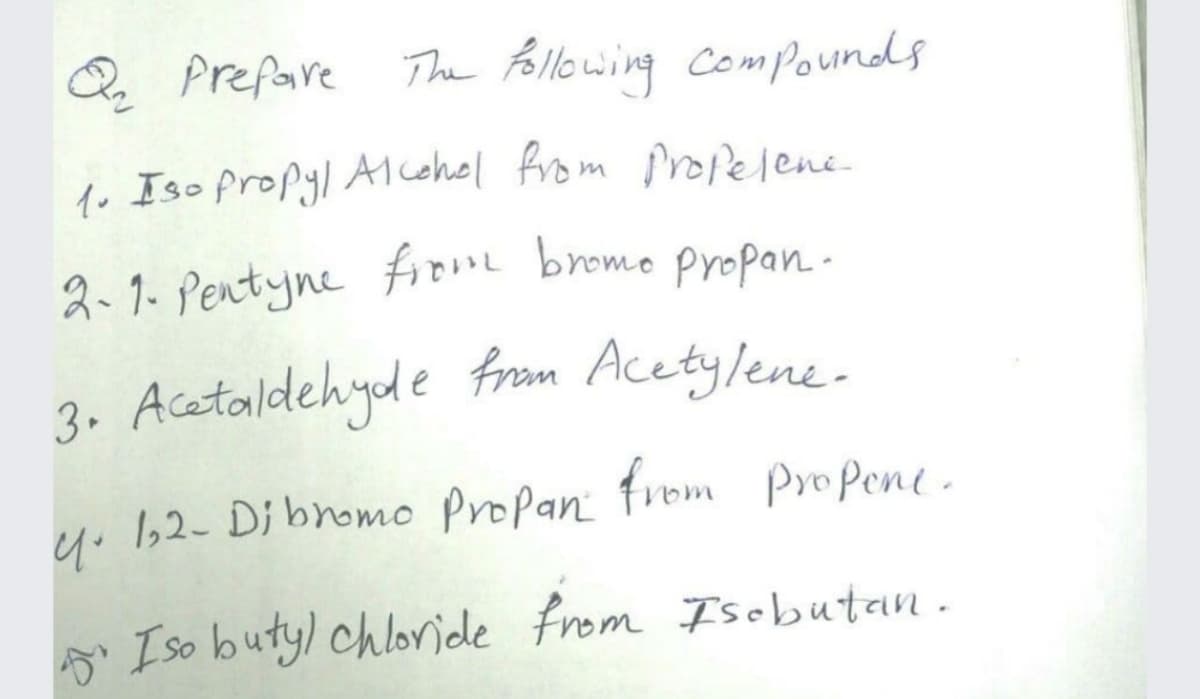 Q Prefare
The Pollowing ComPounds
1o Iso propyl AMcehel from propelene.
2-1- Pentyne frome bromo propan-
3. Acctaldehyde fram Acetylene.
Iso butyl chloride from Isebutan.
