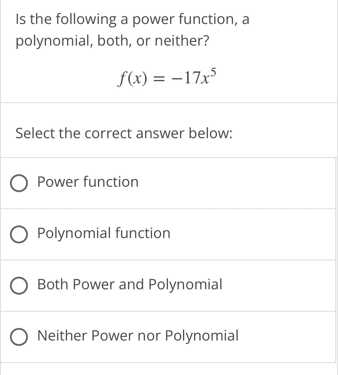 Is the following a power function, a
polynomial, both, or neither?
f(x) = –17x³
Select the correct answer below:
O Power function
O Polynomial function
Both Power and Polynomial
O Neither Power nor Polynomial
