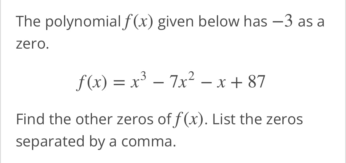 The polynomial f (x) given below has –3 as a
zero.
f(x) = x³ – 7x² – x + 87
-
Find the other zeros of f(x). List the zeros
separated by a comma.
