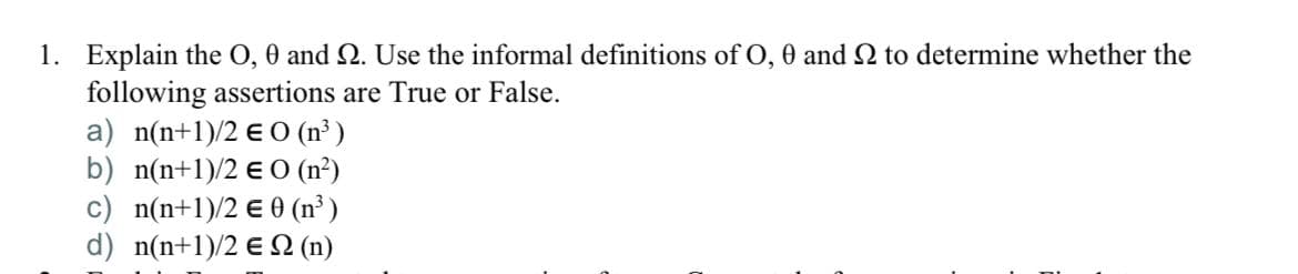 1. Explain the O, 0 and 2. Use the informal definitions ofO, 0 and 2 to determine whether the
following assertions are True or False.
a) n(n+1)/2 e 0 (n³ )
b) n(n+1)/2 e O (n²)
c) n(n+1)/2 € 0 (n³ )
d) n(n+1)/2 € 2 (n)
