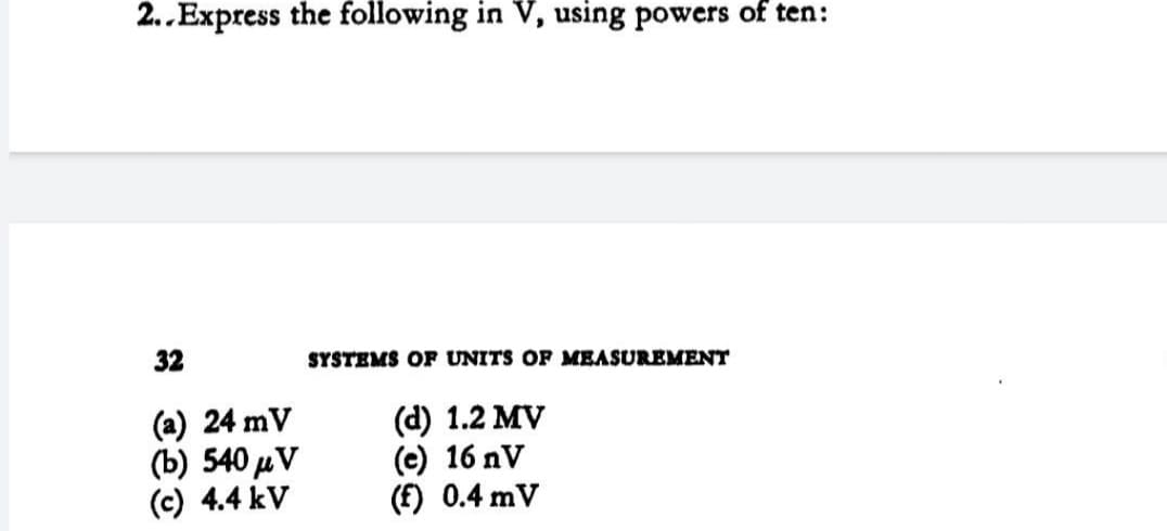 2..Express the following in V, using powers of ten:
32
SYSTEMS OF UNITS OF MEASUREMENT
(a) 24 mV
(b) 540 µV
(c) 4.4 kV
(d) 1.2 MV
(e) 16 nV
(f) 0.4 mV
