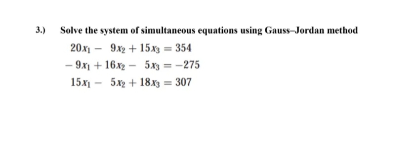 3.)
Solve the system of simultaneous equations using Gauss-Jordan method
20x1 -
9x2 + 15x3
354
— 9х1 + 16х2 -5х3 — — 275
5xз — — 275
%3D
15х — 5х + 18х3
3 307
-
