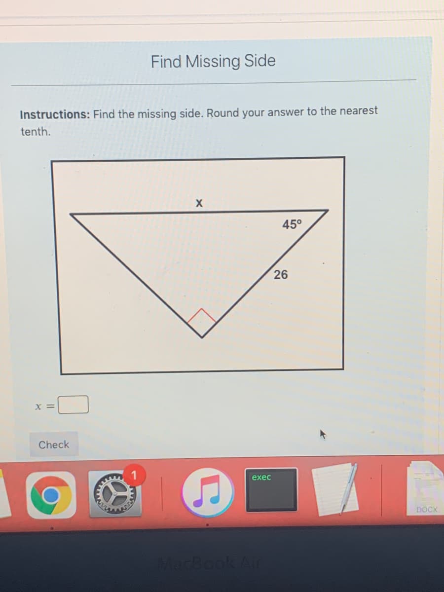 Find Missing Side
Instructions: Find the missing side. Round your answer to the nearest
tenth.
45°
X =
Check
exec
DOCX
MacBook Air
26
