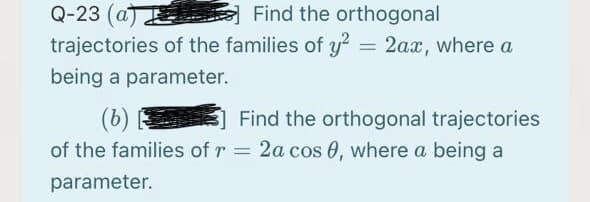Q-23 (a)
trajectories of the families of y? = 2ax, where a
Find the orthogonal
being a parameter.
Find the orthogonal trajectories
(b)
of the families of r = 2a cos 0, where a being a
parameter.
