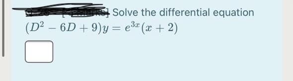 Solve the differential equation
(D² – 6D + 9)y = e3" (x + 2)
