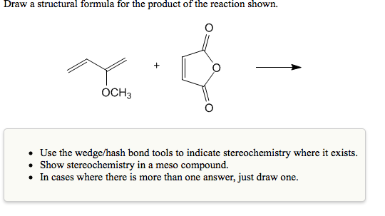 Draw a structural formula for the product of the reaction shown.
OCH3
• Use the wedge/hash bond tools to indicate stereochemistry where it exists.
• Show stereochemistry in a meso compound.
• In cases where there is more than one answer, just draw one.
