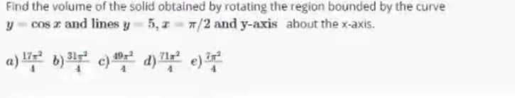 Find the volume of the solid obtained by rotating the region bounded by the curve
y - cos z and lines y 5, 7 7/2 and y-axis about the x-axis.
a) d)
19
71x
