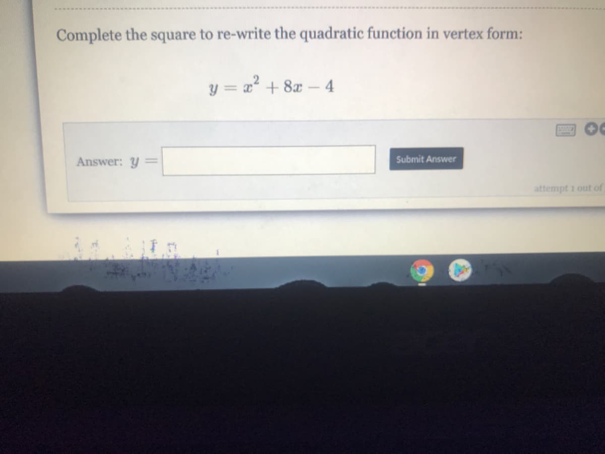 Complete the square to re-write the quadratic function in vertex form:
y = x + 8x – 4
Answer: Y
Submit Answer
attempt 1 out of
