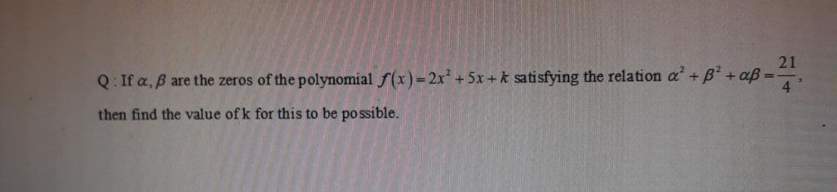 21
Q: If a, B are the zeros of the polynomial f(x)=2x +5x+k satisfying the relation a +B* + aß =
4
then find the value of k for this to be possible.
