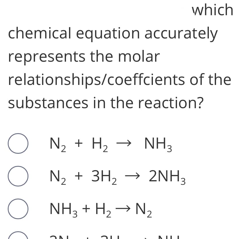 which
chemical equation accurately
represents the molar
relationships/coeffcients of the
substances in the reaction?
N, + H2 → NH3
N2 + 3H, → 2NH3
NH3 + H, → N,
