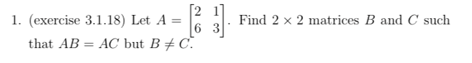 [2 1]
1. (exercise 3.1.18) Let A =
Find 2 x 2 matrices B and C such
6 3
that AB
= AC but B # C.
