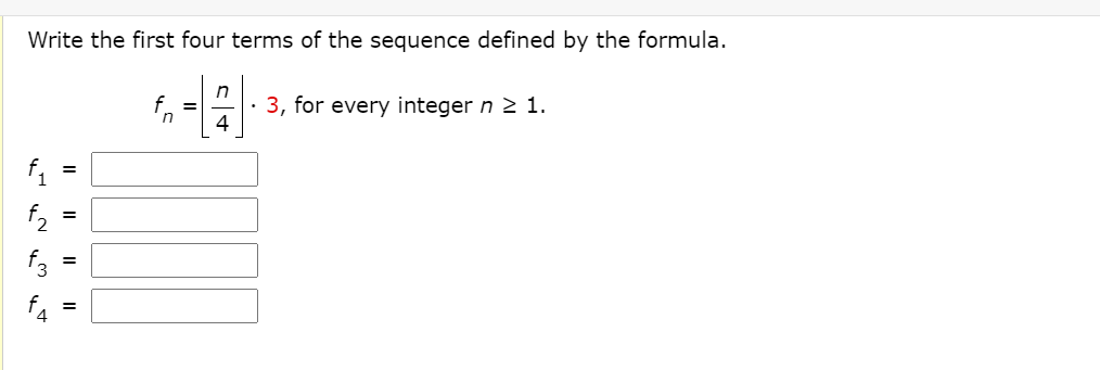 Write the first four terms of the sequence defined by the formula.
· 3, for every integer n 2 1.
4
in
f, =
f3
