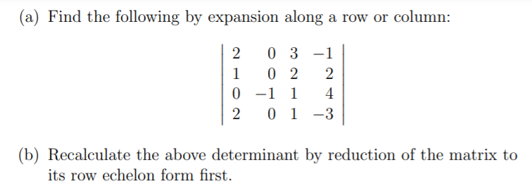 (a) Find the following by expansion along a row or column:
2
0 3 -1
0 2
-1 1
0 1 -3
1
2
4
2
(b) Recalculate the above determinant by reduction of the matrix to
its row echelon form first.
