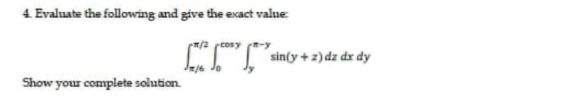 4. Evaluate the following and give the exact value:
m/2 cosy Tーy
sin(y +z) dz dx dy
Show your complete solution.
