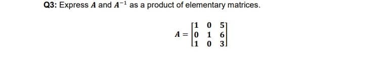 Q3: Express A and A-1 as a product of elementary matrices.
[1 0 5]
A = 0 1 6
l1 0 3
