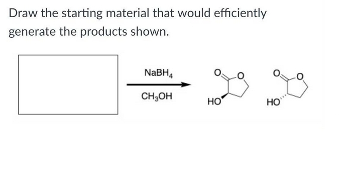 Draw the starting material that would efficiently
generate the products shown.
NaBH,
CH;OH
HO
HO
