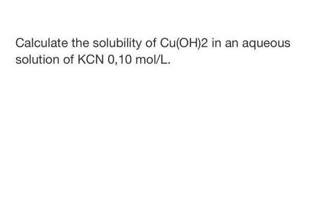 Calculate the solubility of Cu(OH)2 in an aqueous
solution of KCN 0,10 mol/L.
