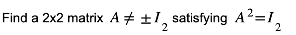 Find a 2x2 matrix A‡±1₂ satisfying A²=1,
2
2