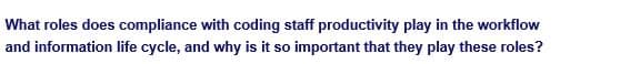 What roles does compliance with coding staff productivity play in the workflow
and information life cycle, and why is it so important that they play these roles?