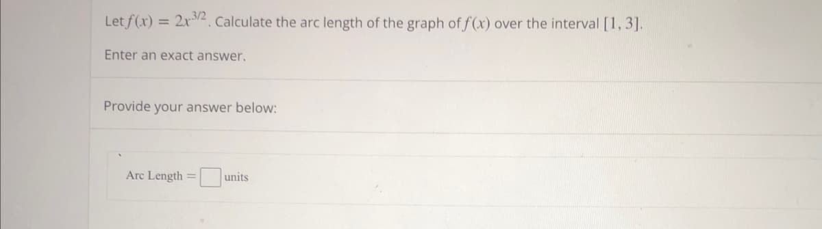 Let f(x) = 2x3/2. Calculate the arc length of the graph of f(x) over the interval [1, 3].
Enter an exact answer.
Provide your answer below:
Arc Length =u
units