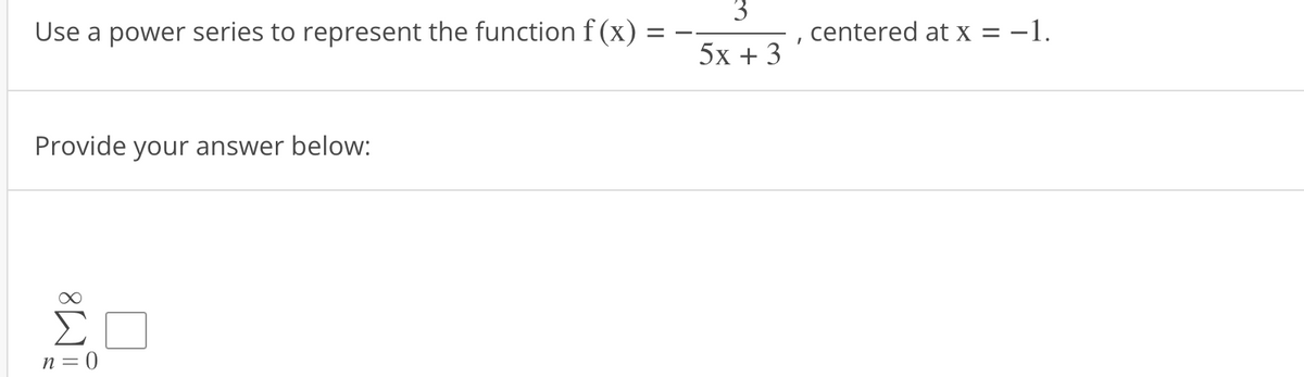 Use a power series to represent the function f(x)
Provide your answer below:
ΣΠ
n = 0
=
3
5x + 3
.
centered at x = -1.