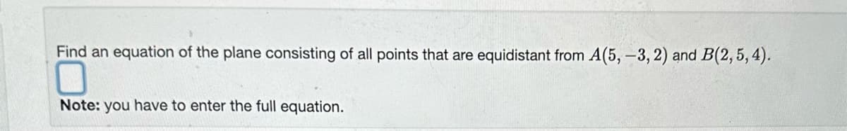 Find an equation of the plane consisting of all points that are equidistant from A (5, -3, 2) and B(2, 5, 4).
Note: you have to enter the full equation.