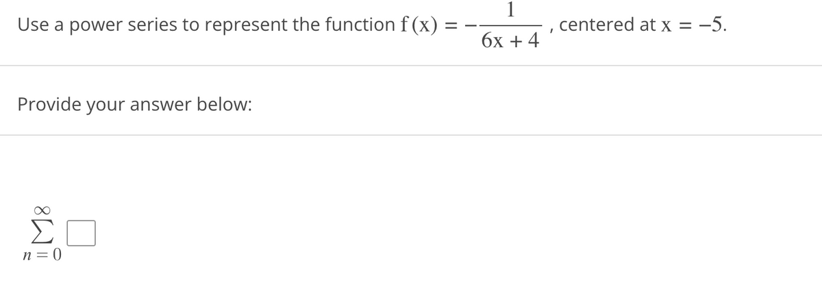 Use a power series to represent the function f(x)
Provide your answer below:
n = 0
1
6x + 4
.
centered at x = -5.